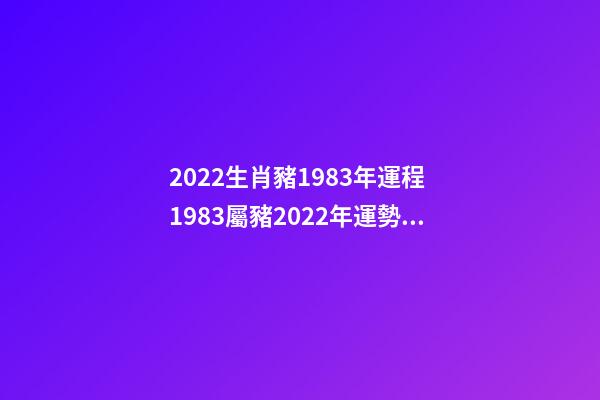 2022生肖豬1983年運程 1983屬豬2022年運勢及運程 1983屬豬2022年運勢及運程詳解-第1張-觀點-玄機派